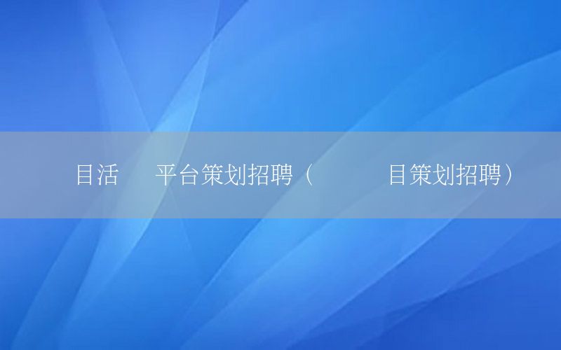 项目活动 平台策划招聘（开发项目策划招聘）
