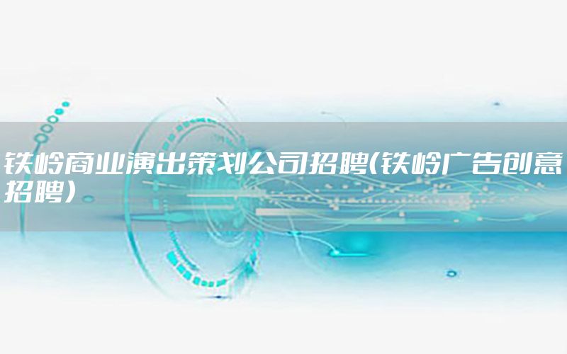 铁岭商业演出策划公司招聘（铁岭广告创意招聘）