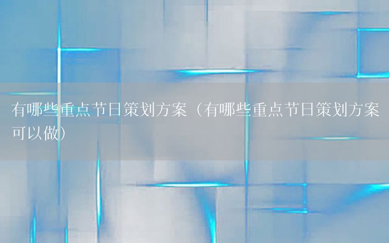 有哪些重点节日策划方案（有哪些重点节日策划方案可以做）