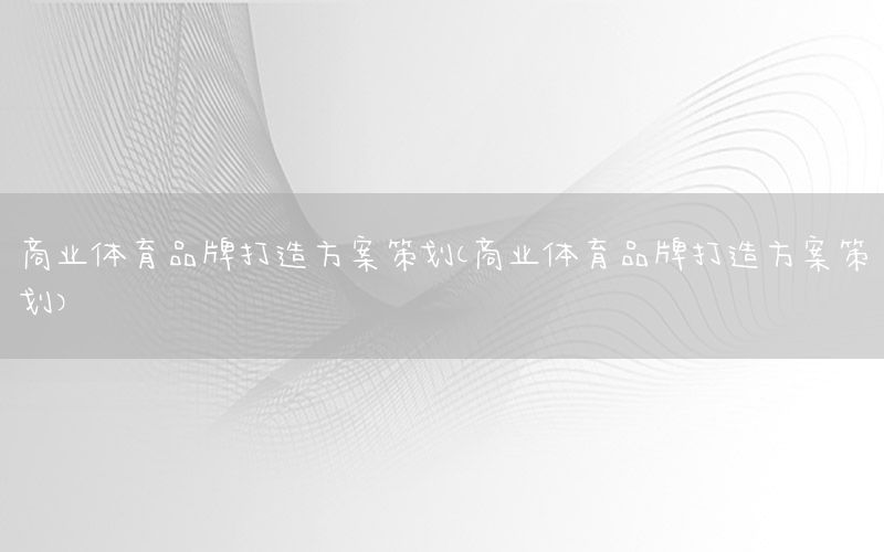 商业体育品牌打造方案策划（商业体育品牌打造方案策划）
