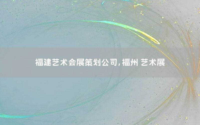 福建艺术会展策划公司，福州 艺术展