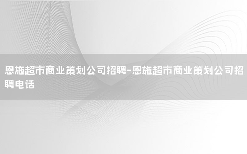 恩施超市商业策划公司招聘-恩施超市商业策划公司招聘电话
