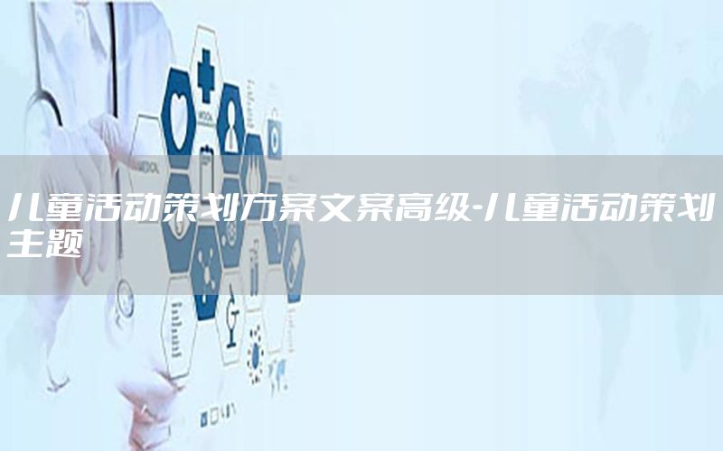 儿童活动策划方案文案高级-儿童活动策划主题