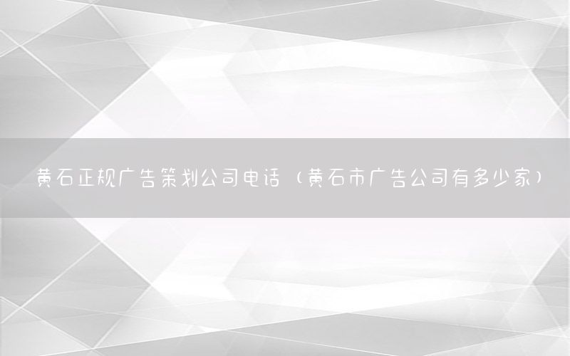 黄石正规广告策划公司电话（黄石市广告公司有多少家）