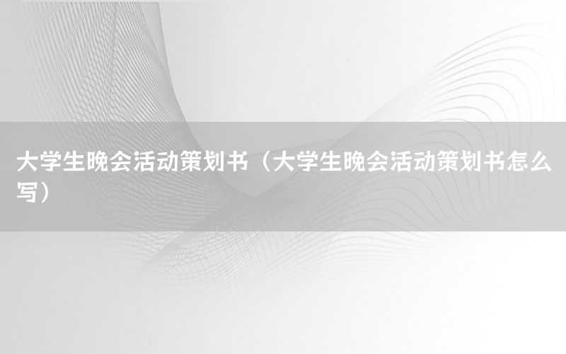 大学生晚会活动策划书（大学生晚会活动策划书怎么写）
