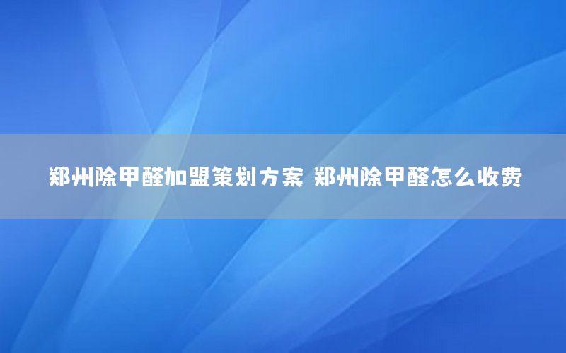 郑州除甲醛加盟策划方案（郑州除甲醛怎么收费）
