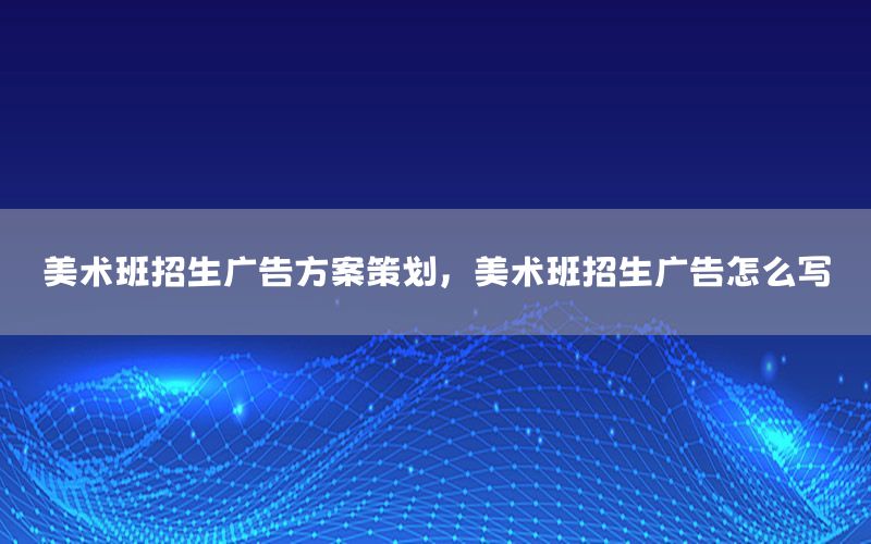 美术班招生广告方案策划，美术班招生广告怎么写