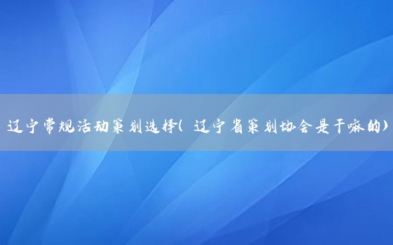 辽宁常规活动策划选择（辽宁省策划协会是干嘛的）
