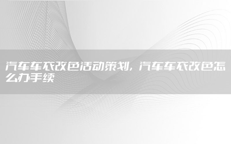 汽车车衣改色活动策划，汽车车衣改色怎么办手续