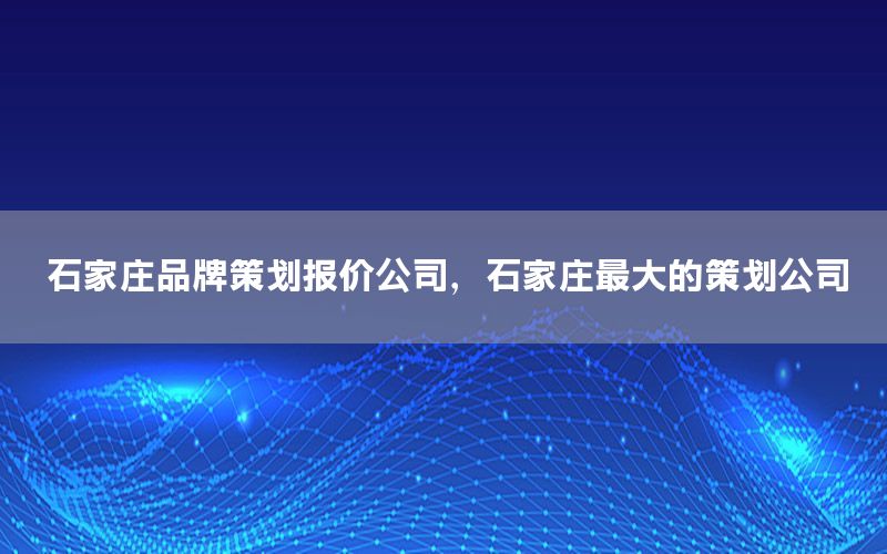 石家庄品牌策划报价公司，石家庄最大的策划公司