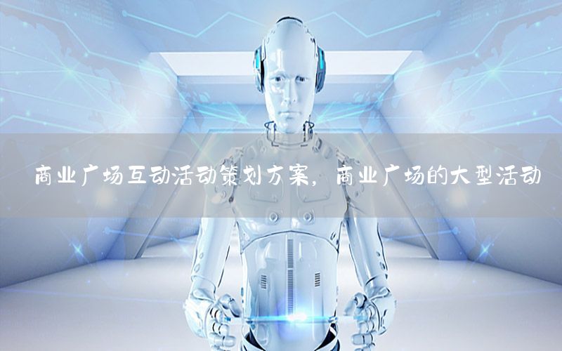 商业广场互动活动策划方案，商业广场的大型活动