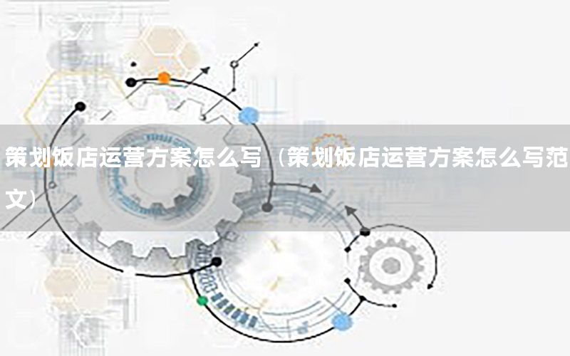 策划饭店运营方案怎么写（策划饭店运营方案怎么写范文）