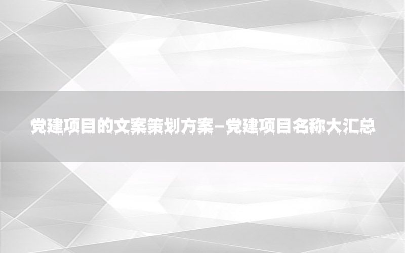 党建项目的文案策划方案-党建项目名称大汇总