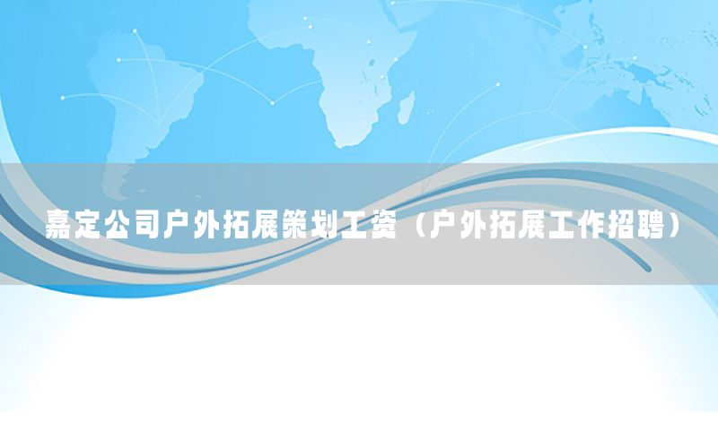 嘉定公司户外拓展策划工资（户外拓展工作招聘）