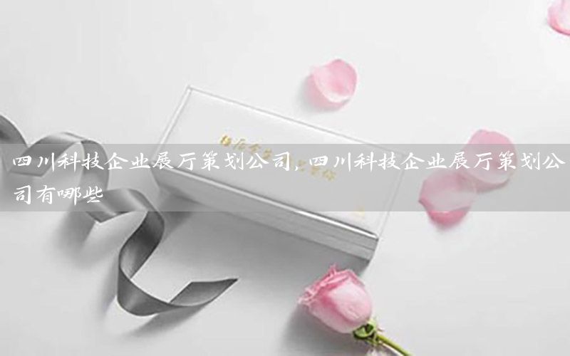 四川科技企业展厅策划公司，四川科技企业展厅策划公司有哪些