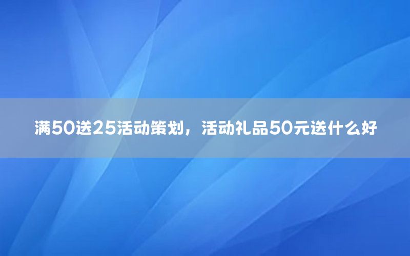 满50送25活动策划，活动礼品50元送什么好