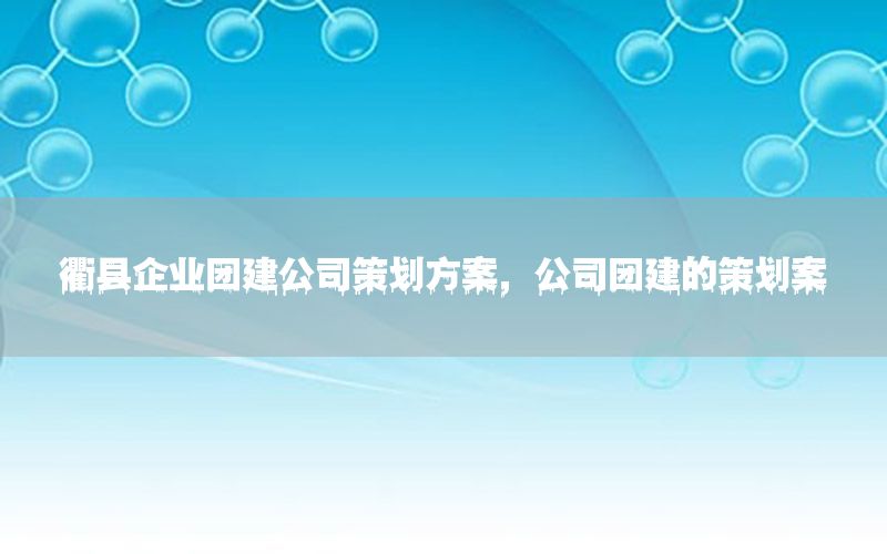 衢县企业团建公司策划方案，公司团建的策划案