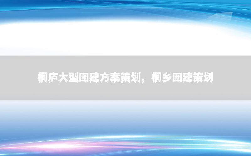 桐庐大型团建方案策划，桐乡团建策划