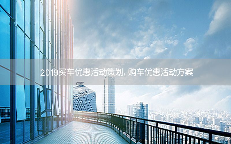 2019买车优惠活动策划，购车优惠活动方案