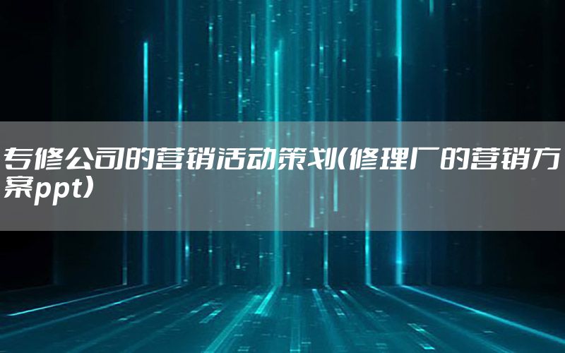 专修公司的营销活动策划（修理厂的营销方案ppt）