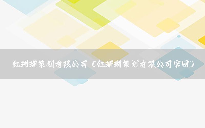 红珊瑚策划有限公司（红珊瑚策划有限公司官网）