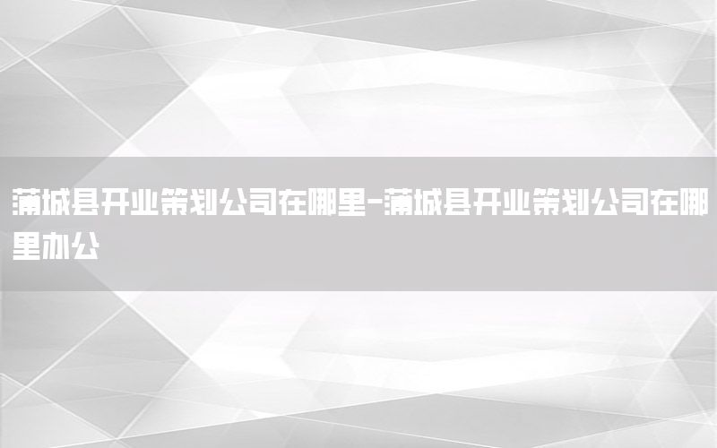 蒲城县开业策划公司在哪里-蒲城县开业策划公司在哪里办公