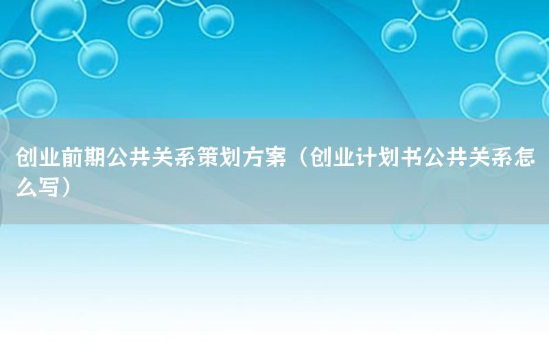 创业前期公共关系策划方案（创业计划书公共关系怎么写）