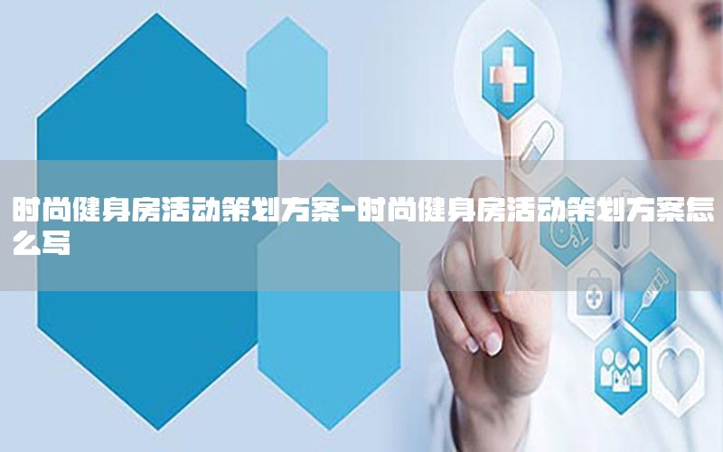 时尚健身房活动策划方案-时尚健身房活动策划方案怎么写