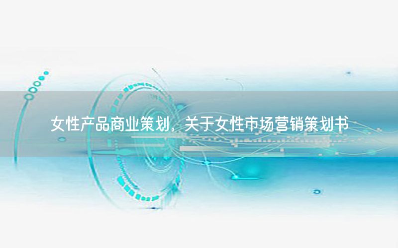 女性产品商业策划，关于女性市场营销策划书