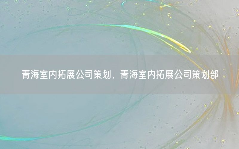 青海室内拓展公司策划，青海室内拓展公司策划部