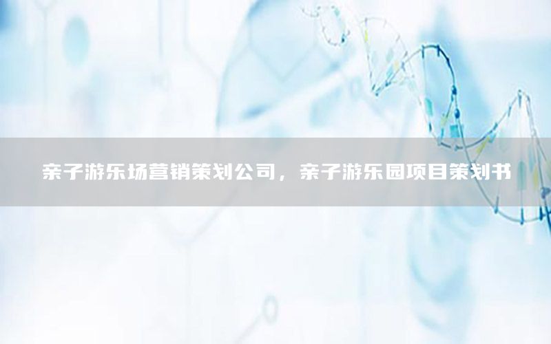 亲子游乐场营销策划公司，亲子游乐园项目策划书