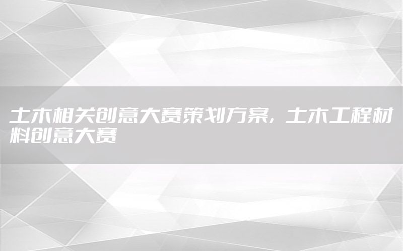 土木相关创意大赛策划方案，土木工程材料创意大赛