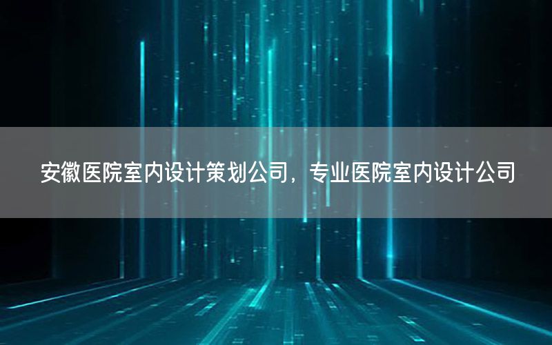 安徽医院室内设计策划公司，专业医院室内设计公司