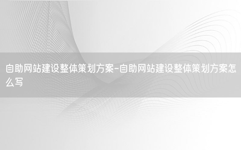 自助网站建设整体策划方案-自助网站建设整体策划方案怎么写