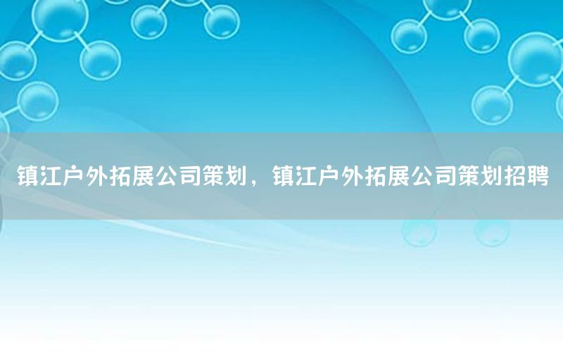 镇江户外拓展公司策划，镇江户外拓展公司策划招聘