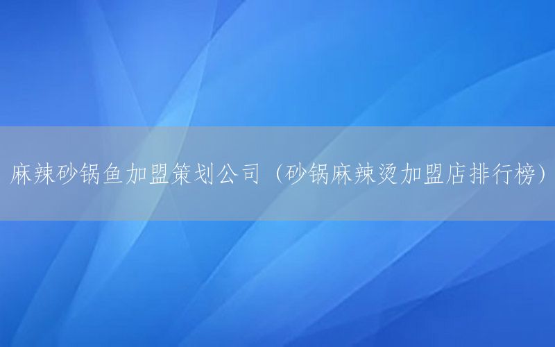 麻辣砂锅鱼加盟策划公司（砂锅麻辣烫加盟店排行榜）