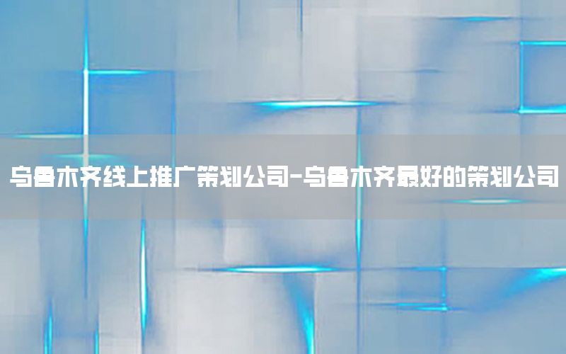 乌鲁木齐线上推广策划公司-乌鲁木齐最好的策划公司
