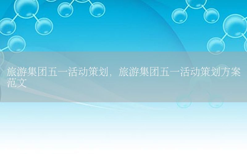 旅游集团五一活动策划，旅游集团五一活动策划方案范文