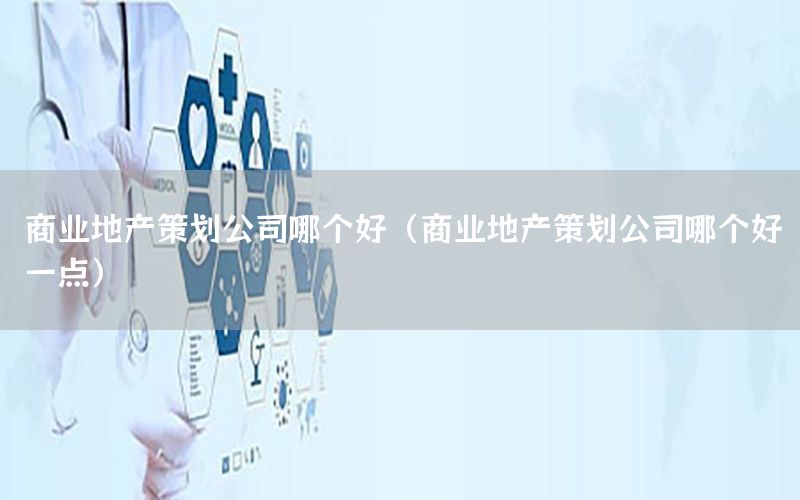 商业地产策划公司哪个好（商业地产策划公司哪个好一点）