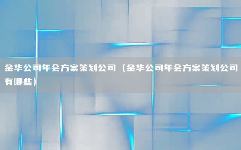 金华公司年会方案策划公司（金华公司年会方案策划公司有哪些）