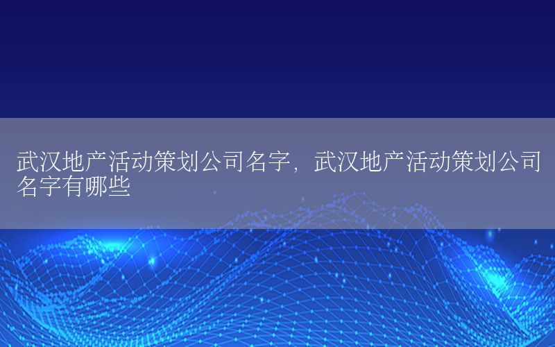 武汉地产活动策划公司名字，武汉地产活动策划公司名字有哪些