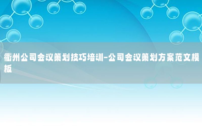 衢州公司会议策划技巧培训-公司会议策划方案范文模板
