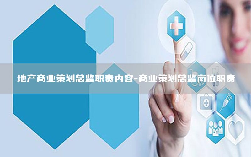 地产商业策划总监职责内容-商业策划总监岗位职责