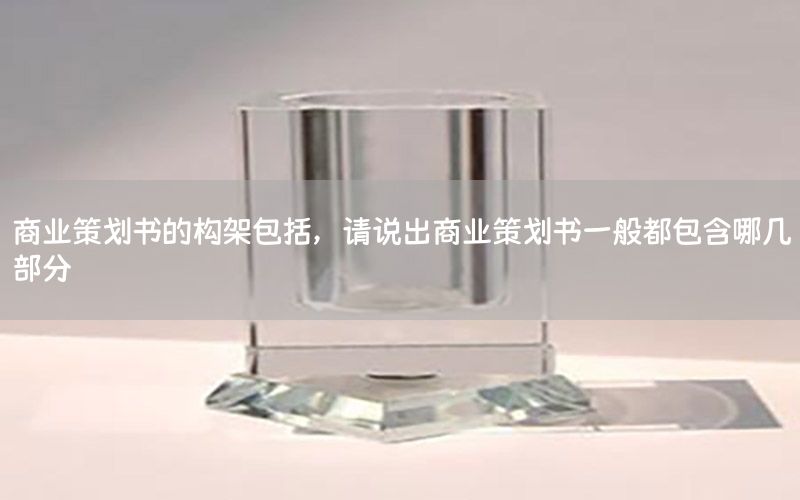 商业策划书的构架包括，请说出商业策划书一般都包含哪几部分