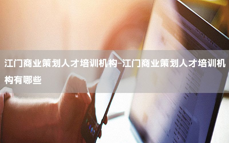 江门商业策划人才培训机构-江门商业策划人才培训机构有哪些