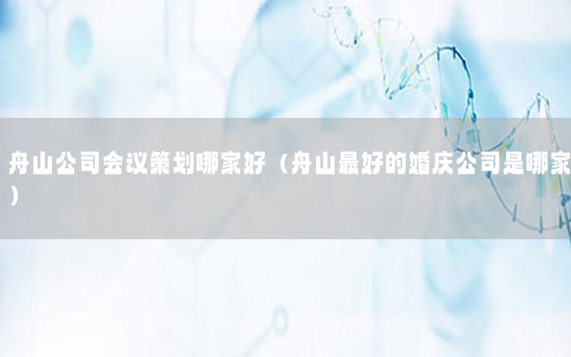 舟山公司会议策划哪家好（舟山最好的婚庆公司是哪家）
