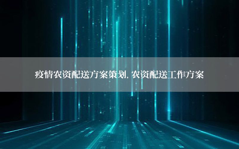 疫情农资配送方案策划，农资配送工作方案