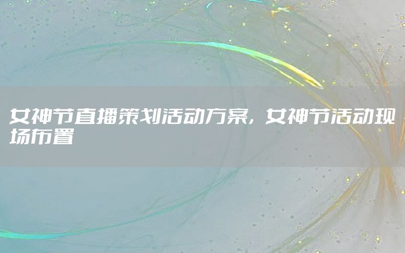 女神节直播策划活动方案，女神节活动现场布置