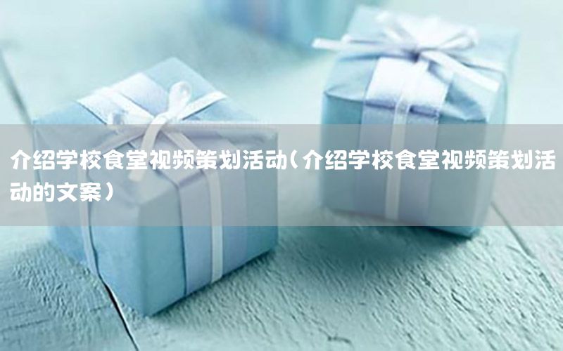 介绍学校食堂视频策划活动（介绍学校食堂视频策划活动的文案）