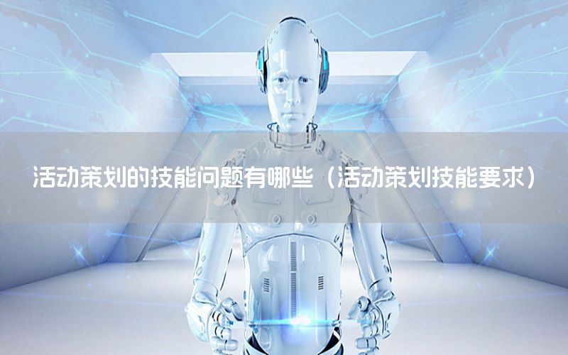 活动策划的技能问题有哪些（活动策划技能要求）